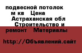 подвесной потолок ~350 м/кв › Цена ­ 52 500 - Астраханская обл. Строительство и ремонт » Материалы   